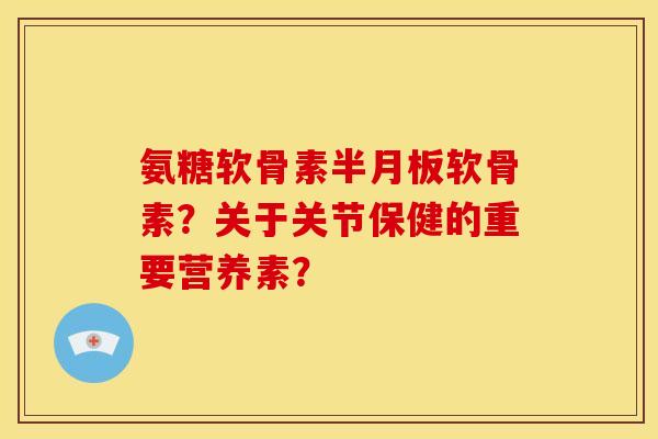 氨糖软骨素软骨素?关于关节保健的重要营养素? 氨糖软骨素软骨素?关于关节保健的重要营养素?