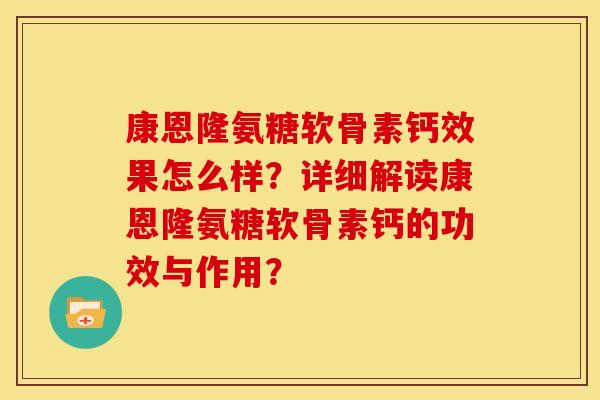 康恩隆氨糖软骨素钙效果怎么样?详细解读康恩隆氨糖软骨素钙的功效与作用? 康恩隆氨糖软骨素钙效果怎么样?详细解读康恩隆氨糖软骨素钙的功效与作用?