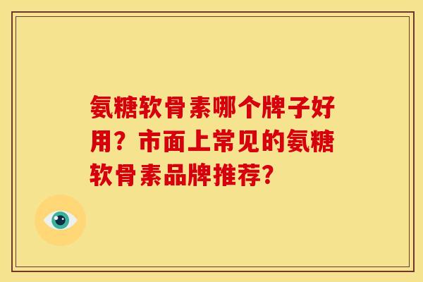 氨糖软骨素哪个牌子好用?市面上常见的氨糖软骨素品牌推荐? 氨糖软骨素哪个牌子好用?市面上常见的氨糖软骨素品牌推荐?