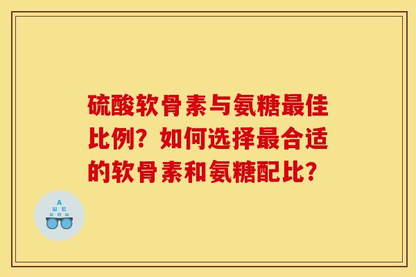 硫酸软骨素与氨糖佳比例？如何选择合适的软骨素和氨糖配比？