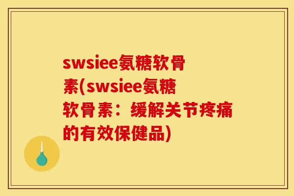 swsiee氨糖软骨素(swsiee氨糖软骨素:缓解关节的有效保健品) swsiee氨糖软骨素(swsiee氨糖软骨素:缓解关节的有效保健品)