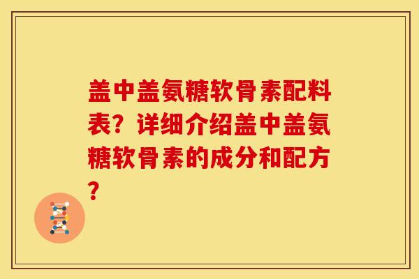 盖中盖氨糖软骨素配料表?详细介绍盖中盖氨糖软骨素的成分和配方? 盖中盖氨糖软骨素配料表?详细介绍盖中盖氨糖软骨素的成分和配方?