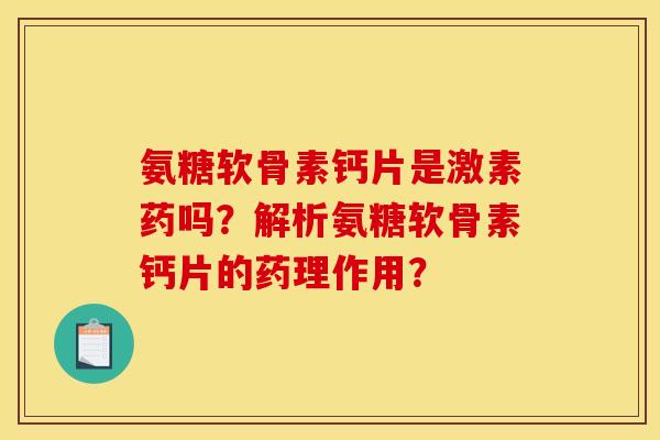 氨糖软骨素钙片是激素药吗？解析氨糖软骨素钙片的药理作用？