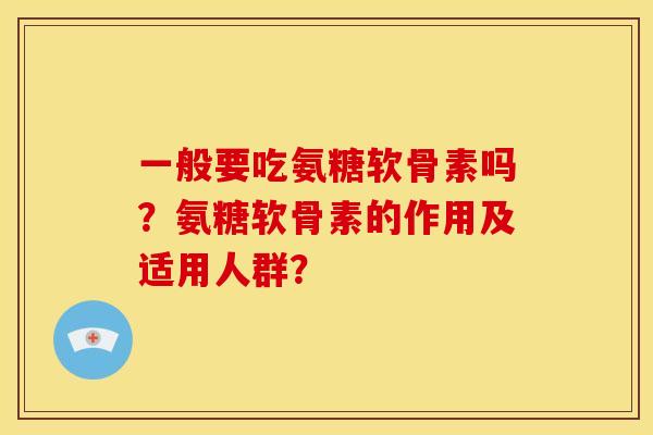 一般要吃氨糖软骨素吗？氨糖软骨素的作用及适用人群？