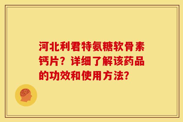 河北利君特氨糖软骨素钙片?详细了解该药品的功效和使用方法? 河北利君特氨糖软骨素钙片?详细了解该药品的功效和使用方法?
