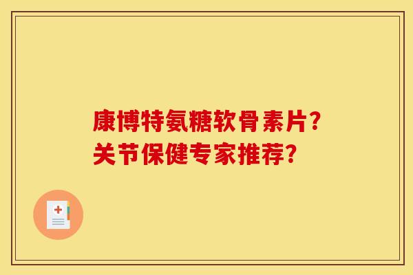 康博特氨糖软骨素片?关节保健专家推荐? 康博特氨糖软骨素片?关节保健专家推荐?
