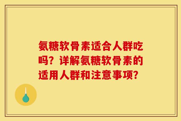 氨糖软骨素适合人群吃吗?详解氨糖软骨素的适用人群和注意事项? 氨糖软骨素适合人群吃吗?详解氨糖软骨素的适用人群和注意事项?