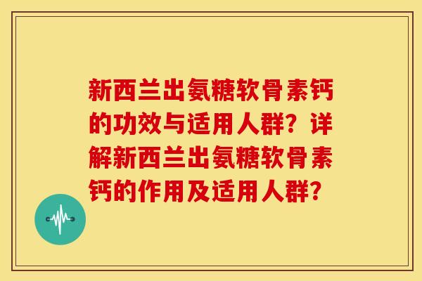 新西兰出氨糖软骨素钙的功效与适用人群？详解新西兰出氨糖软骨素钙的作用及适用人群？