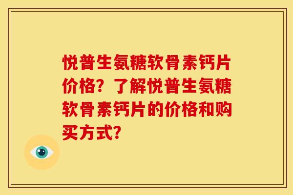 悦普生氨糖软骨素钙片价格?了解悦普生氨糖软骨素钙片的价格和购买方式? 悦普生氨糖软骨素钙片价格?了解悦普生氨糖软骨素钙片的价格和购买方式?