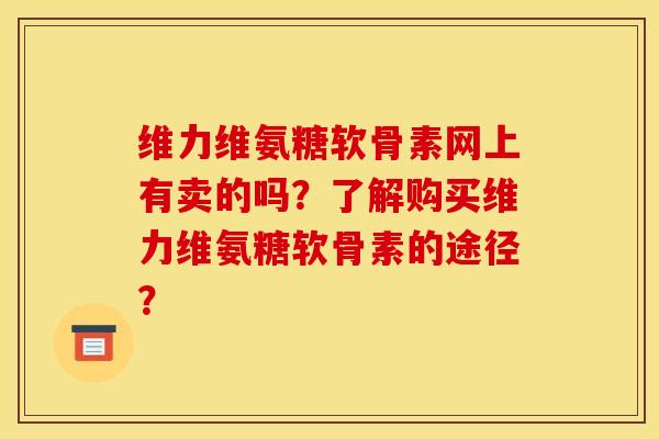 维力维氨糖软骨素网上有卖的吗?了解购买维力维氨糖软骨素的途径? 维力维氨糖软骨素网上有卖的吗?了解购买维力维氨糖软骨素的途径?