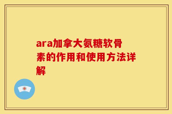 ara加拿大氨糖软骨素的作用和使用方法详解 ara加拿大氨糖软骨素的作用和使用方法详解
