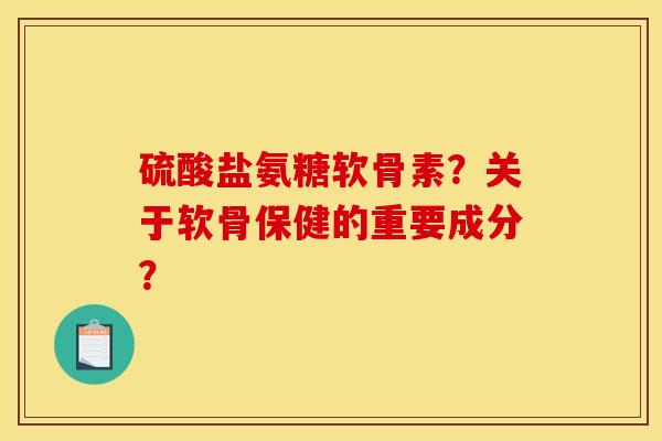 硫酸盐氨糖软骨素?关于软骨保健的重要成分? 硫酸盐氨糖软骨素?关于软骨保健的重要成分?