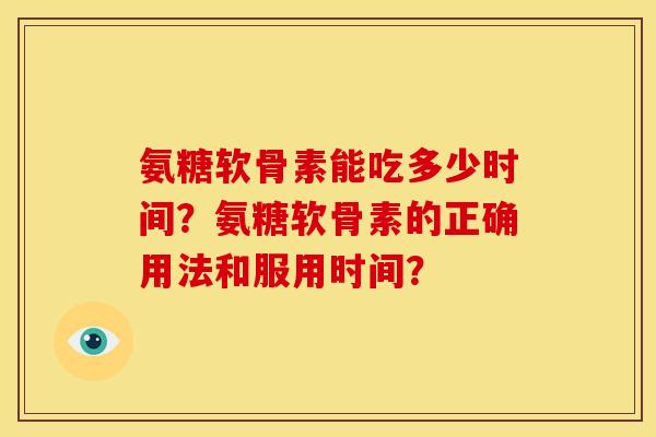 氨糖软骨素能吃多少时间?氨糖软骨素的正确用法和服用时间? 氨糖软骨素能吃多少时间?氨糖软骨素的正确用法和服用时间?