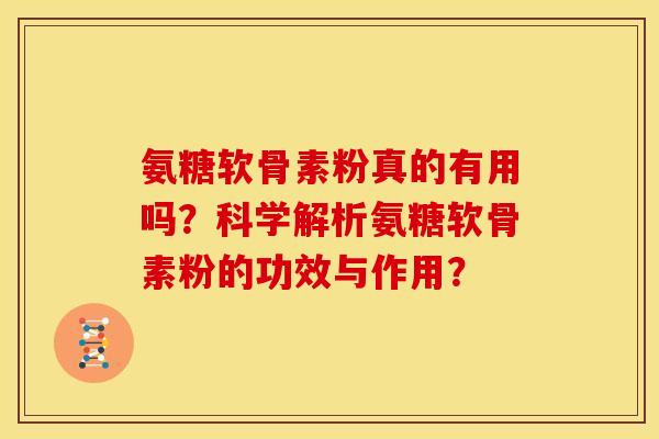 氨糖软骨素粉真的有用吗？科学解析氨糖软骨素粉的功效与作用？