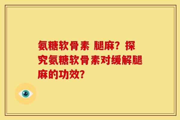 氨糖软骨素 腿麻?探究氨糖软骨素对缓解腿麻的功效? 氨糖软骨素 腿麻?探究氨糖软骨素对缓解腿麻的功效?