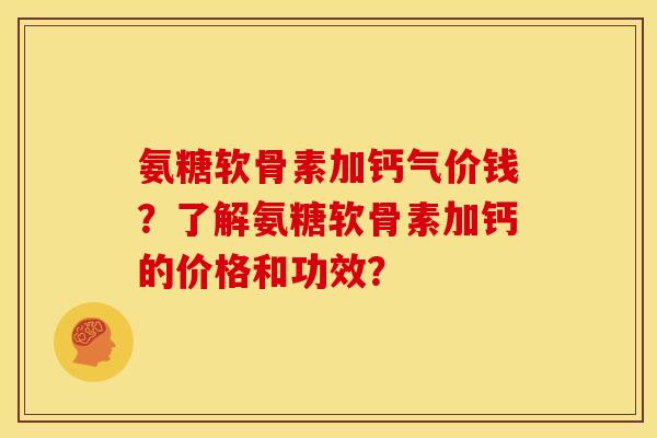 氨糖软骨素加钙气价钱？了解氨糖软骨素加钙的价格和功效？