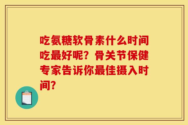 吃氨糖软骨素什么时间吃好呢?骨关节保健专家告诉你佳摄入时间? 吃氨糖软骨素什么时间吃好呢?骨关节保健专家告诉你佳摄入时间?