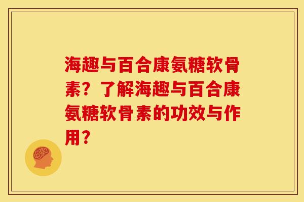 海趣与百合康氨糖软骨素?了解海趣与百合康氨糖软骨素的功效与作用? 海趣与百合康氨糖软骨素?了解海趣与百合康氨糖软骨素的功效与作用?