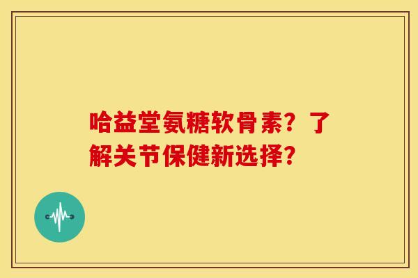 哈益堂氨糖软骨素?了解关节保健新选择? 哈益堂氨糖软骨素?了解关节保健新选择?
