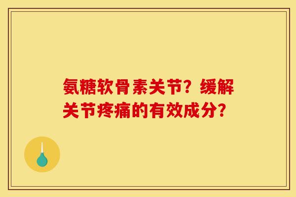 氨糖软骨素关节?缓解关节的有效成分? 氨糖软骨素关节?缓解关节的有效成分?