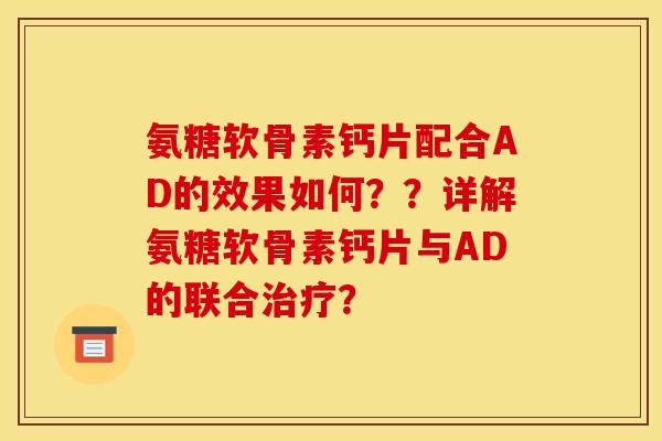 氨糖软骨素钙片配合AD的效果如何？？详解氨糖软骨素钙片与AD的联合？