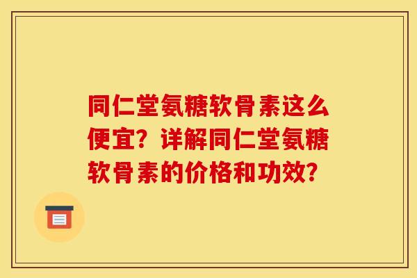 同仁堂氨糖软骨素这么便宜?详解同仁堂氨糖软骨素的价格和功效? 同仁堂氨糖软骨素这么便宜?详解同仁堂氨糖软骨素的价格和功效?