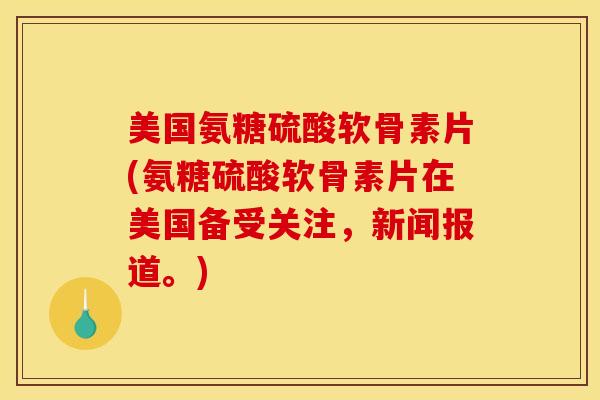 美国氨糖硫酸软骨素片(氨糖硫酸软骨素片在美国备受关注,新闻报道。) 美国氨糖硫酸软骨素片(氨糖硫酸软骨素片在美国备受关注,新闻报道。)