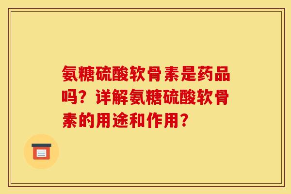 氨糖硫酸软骨素是药品吗?详解氨糖硫酸软骨素的用途和作用? 氨糖硫酸软骨素是药品吗?详解氨糖硫酸软骨素的用途和作用?