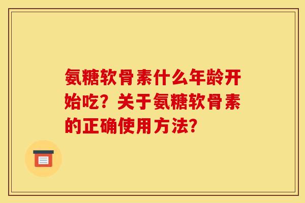 氨糖软骨素什么年龄开始吃?关于氨糖软骨素的正确使用方法? 氨糖软骨素什么年龄开始吃?关于氨糖软骨素的正确使用方法?