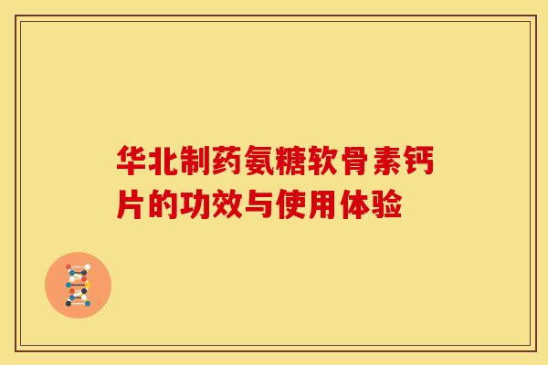 华北制药氨糖软骨素钙片的功效与使用体验