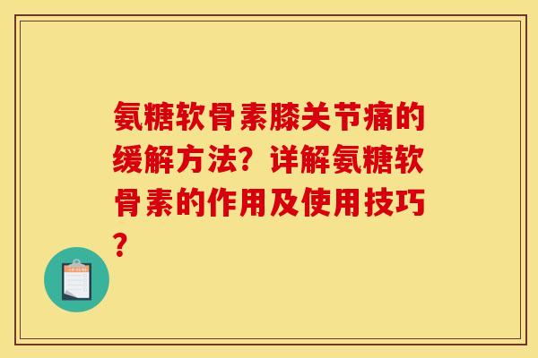 氨糖软骨素膝关节痛的缓解方法?详解氨糖软骨素的作用及使用技巧? 氨糖软骨素膝关节痛的缓解方法?详解氨糖软骨素的作用及使用技巧?