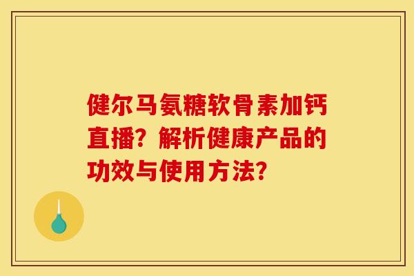 健尔马氨糖软骨素加钙直播？解析健康产品的功效与使用方法？