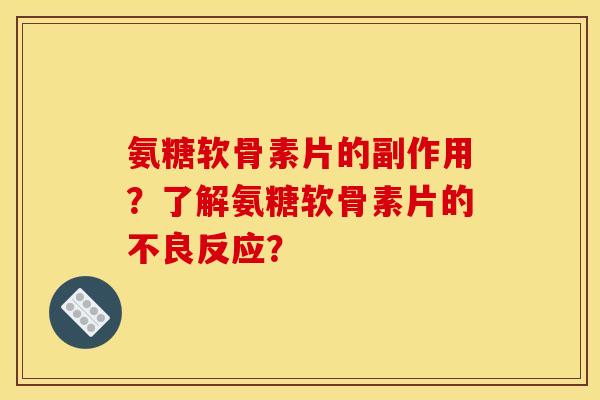 氨糖软骨素片的副作用?了解氨糖软骨素片的不良反应? 氨糖软骨素片的副作用?了解氨糖软骨素片的不良反应?