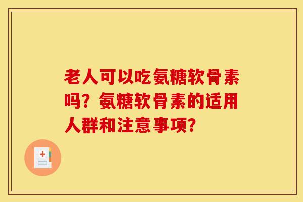 老人可以吃氨糖软骨素吗?氨糖软骨素的适用人群和注意事项? 老人可以吃氨糖软骨素吗?氨糖软骨素的适用人群和注意事项?
