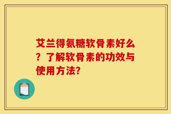 艾兰得氨糖软骨素好么?了解软骨素的功效与使用方法? 艾兰得氨糖软骨素好么?了解软骨素的功效与使用方法?