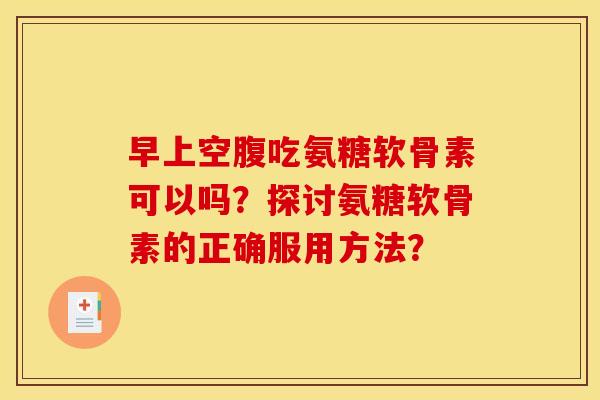 早上空腹吃氨糖软骨素可以吗?探讨氨糖软骨素的正确服用方法? 早上空腹吃氨糖软骨素可以吗?探讨氨糖软骨素的正确服用方法?