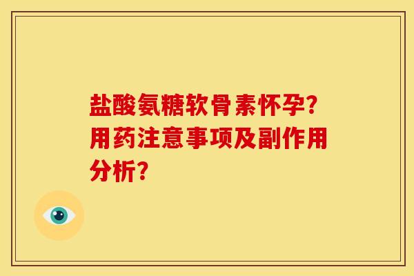 盐酸氨糖软骨素怀孕？用药注意事项及副作用分析？