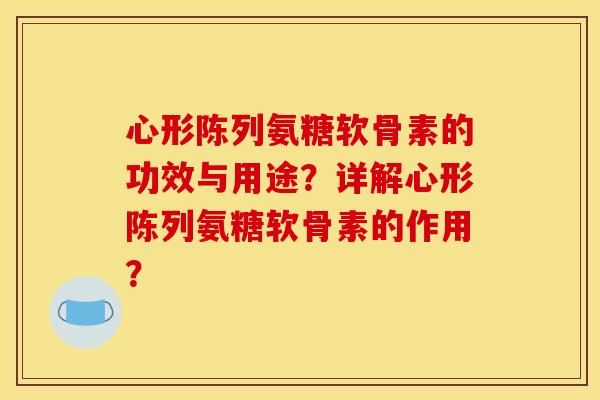 心形陈列氨糖软骨素的功效与用途?详解心形陈列氨糖软骨素的作用? 心形陈列氨糖软骨素的功效与用途?详解心形陈列氨糖软骨素的作用?