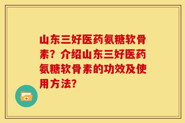 山东三好医药氨糖软骨素?介绍山东三好医药氨糖软骨素的功效及使用方法? 山东三好医药氨糖软骨素?介绍山东三好医药氨糖软骨素的功效及使用方法?