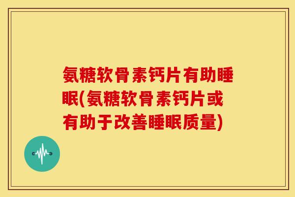 氨糖软骨素钙片有助(氨糖软骨素钙片或有助于改善质量)