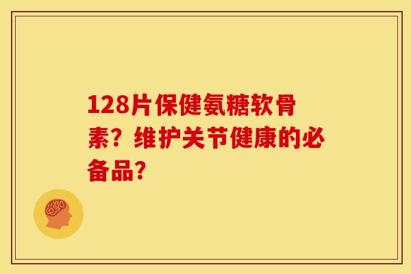 128片保健氨糖软骨素？维护关节健康的必备品？