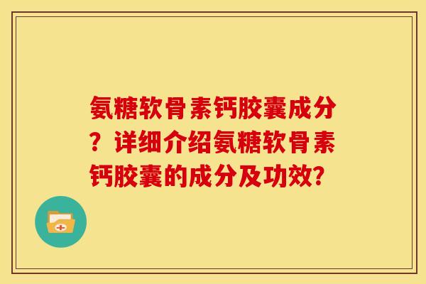 氨糖软骨素钙胶囊成分?详细介绍氨糖软骨素钙胶囊的成分及功效? 氨糖软骨素钙胶囊成分?详细介绍氨糖软骨素钙胶囊的成分及功效?