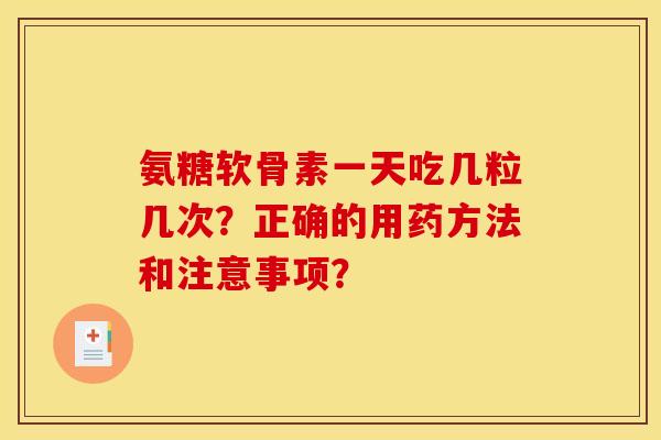 氨糖软骨素一天吃几粒几次？正确的用药方法和注意事项？