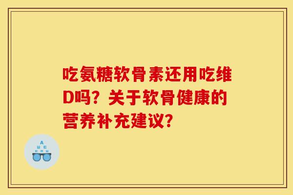 吃氨糖软骨素还用吃维D吗?关于软骨健康的营养补充建议? 吃氨糖软骨素还用吃维D吗?关于软骨健康的营养补充建议?
