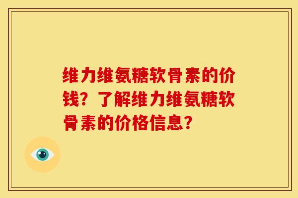 维力维氨糖软骨素的价钱?了解维力维氨糖软骨素的价格信息? 维力维氨糖软骨素的价钱?了解维力维氨糖软骨素的价格信息?