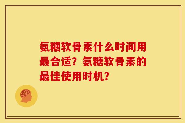 氨糖软骨素什么时间用合适？氨糖软骨素的佳使用时机？