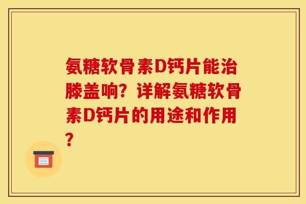 氨糖软骨素D钙片能滕盖响?详解氨糖软骨素D钙片的用途和作用? 氨糖软骨素D钙片能滕盖响?详解氨糖软骨素D钙片的用途和作用?