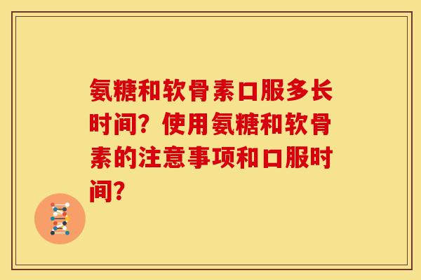 氨糖和软骨素口服多长时间？使用氨糖和软骨素的注意事项和口服时间？