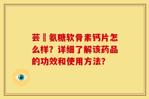 芸璟氨糖软骨素钙片怎么样?详细了解该药品的功效和使用方法? 芸璟氨糖软骨素钙片怎么样?详细了解该药品的功效和使用方法?
