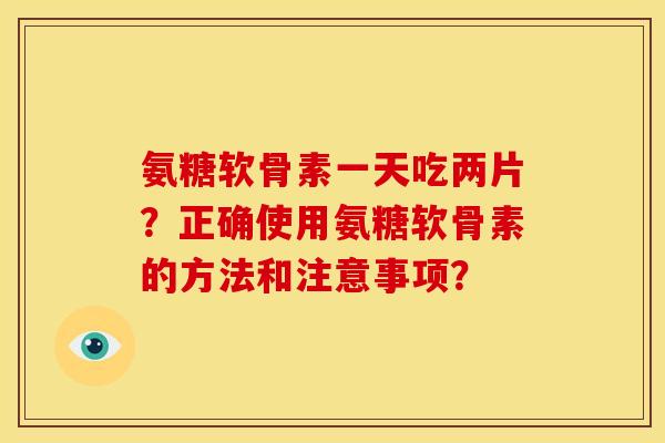 氨糖软骨素一天吃两片?正确使用氨糖软骨素的方法和注意事项? 氨糖软骨素一天吃两片?正确使用氨糖软骨素的方法和注意事项?
